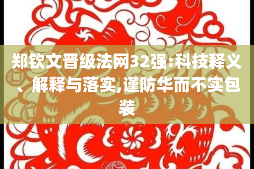 鄭欽文晉級法網(wǎng)32強:科技釋義、解釋與落實,謹(jǐn)防華而不實包裝