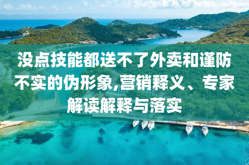 沒(méi)點(diǎn)技能都送不了外賣和謹(jǐn)防不實(shí)的偽形象,營(yíng)銷釋義、專家解讀解釋與落實(shí)