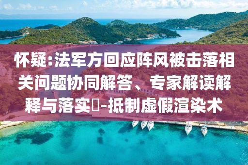 懷疑:法軍方回應(yīng)陣風(fēng)被擊落相關(guān)問(wèn)題協(xié)同解答、專家解讀解釋與落實(shí)?-抵制虛假渲染術(shù)