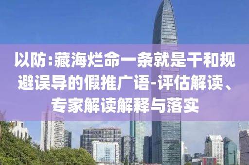 以防:藏海爛命一條就是干和規(guī)避誤導(dǎo)的假推廣語(yǔ)-評(píng)估解讀、專家解讀解釋與落實(shí)