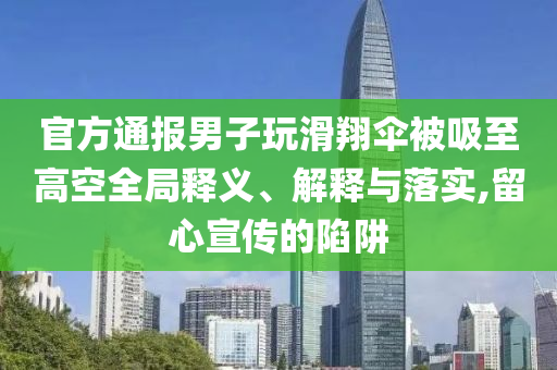 官方通報男子玩滑翔傘被吸至高空全局釋義、解釋與落實,留心宣傳的陷阱