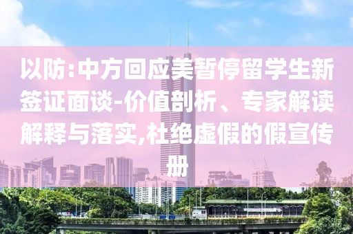 以防:中方回應美暫停留學生新簽證面談-價值剖析、專家解讀解釋與落實,杜絕虛假的假宣傳冊