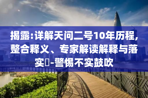 揭露:詳解天問(wèn)二號(hào)10年歷程,整合釋義、專家解讀解釋與落實(shí)?-警惕不實(shí)鼓吹