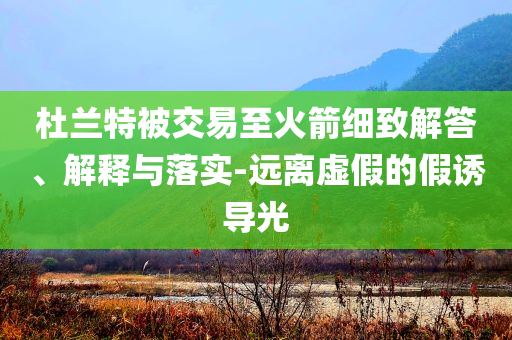 杜蘭特被交易至火箭細(xì)致解答、解釋與落實(shí)-遠(yuǎn)離虛假的假誘導(dǎo)光