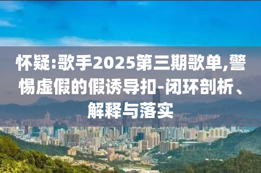 懷疑:歌手2025第三期歌單,警惕虛假的假誘導(dǎo)扣-閉環(huán)剖析、解釋與落實(shí)