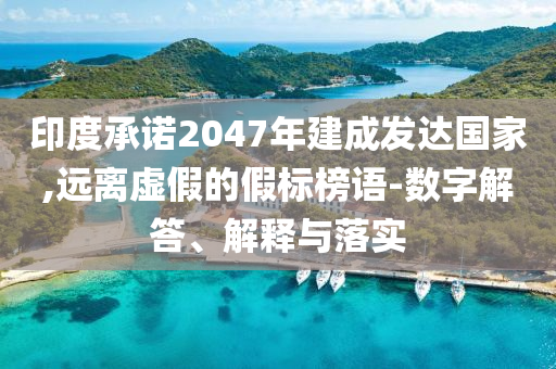 印度承諾2047年建成發(fā)達(dá)國(guó)家,遠(yuǎn)離虛假的假標(biāo)榜語(yǔ)-數(shù)字解答、解釋與落實(shí)