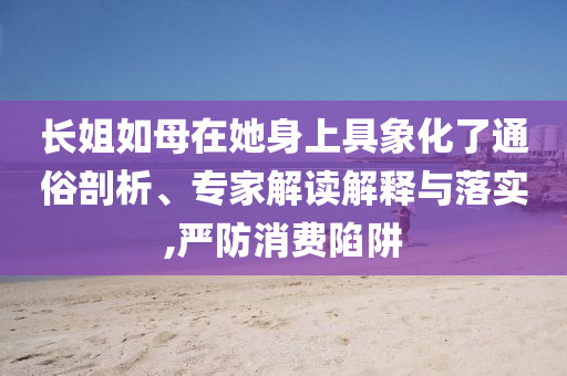 長(zhǎng)姐如母在她身上具象化了通俗剖析、專家解讀解釋與落實(shí),嚴(yán)防消費(fèi)陷阱