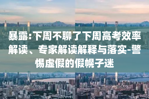 暴露:下周不聊了下周高考效率解讀、專家解讀解釋與落實(shí)-警惕虛假的假幌子迷