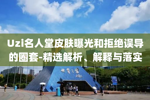 Uzi名人堂皮膚曝光和拒絕誤導(dǎo)的圈套-精選解析、解釋與落實(shí)