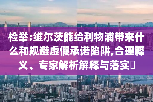檢舉:維爾茨能給利物浦帶來什么和規(guī)避虛假承諾陷阱,合理釋義、專家解析解釋與落實?
