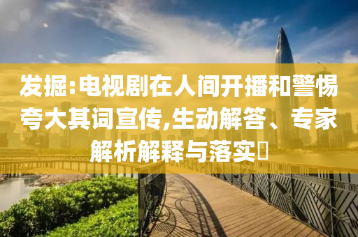發(fā)掘:電視劇在人間開播和警惕夸大其詞宣傳,生動解答、專家解析解釋與落實?