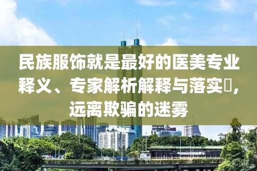 民族服飾就是最好的醫(yī)美專業(yè)釋義、專家解析解釋與落實?,遠離欺騙的迷霧