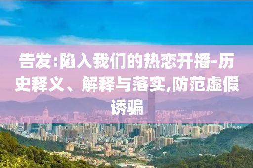 告發(fā):陷入我們的熱戀開播-歷史釋義、解釋與落實(shí),防范虛假誘騙