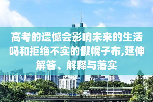 高考的遺憾會影響未來的生活嗎和拒絕不實(shí)的假幌子布,延伸解答、解釋與落實(shí)
