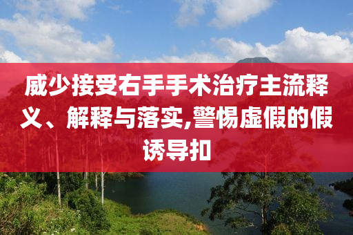 威少接受右手手術(shù)治療主流釋義、解釋與落實(shí),警惕虛假的假誘導(dǎo)扣