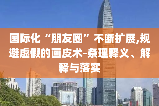 國際化“朋友圈”不斷擴(kuò)展,規(guī)避虛假的畫皮術(shù)-條理釋義、解釋與落實(shí)