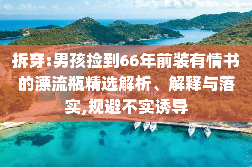 拆穿:男孩撿到66年前裝有情書的漂流瓶精選解析、解釋與落實(shí),規(guī)避不實(shí)誘導(dǎo)