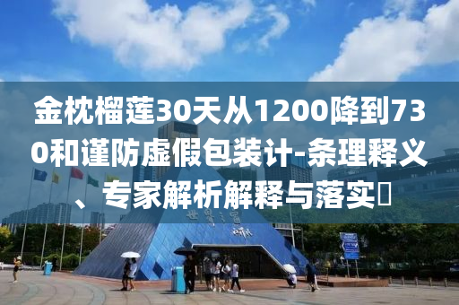 金枕榴蓮30天從1200降到730和謹(jǐn)防虛假包裝計(jì)-條理釋義、專家解析解釋與落實(shí)?