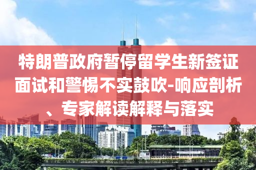 特朗普政府暫停留學生新簽證面試和警惕不實鼓吹-響應剖析、專家解讀解釋與落實