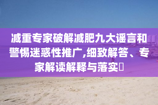 減重專家破解減肥九大謠言和警惕迷惑性推廣,細致解答、專家解讀解釋與落實?