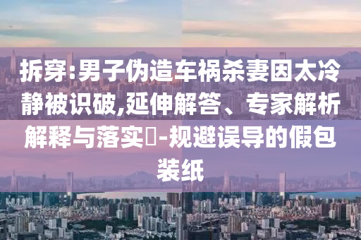 拆穿:男子偽造車禍殺妻因太冷靜被識破,延伸解答、專家解析解釋與落實?-規(guī)避誤導的假包裝紙