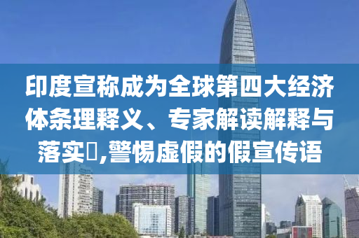 印度宣稱成為全球第四大經(jīng)濟(jì)體條理釋義、專家解讀解釋與落實?,警惕虛假的假宣傳語