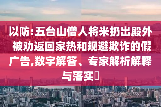 以防:五臺山僧人將米扔出殿外 被勸返回家熱和規(guī)避欺詐的假廣告,數(shù)字解答、專家解析解釋與落實?