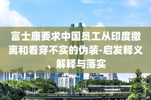 富士康要求中國員工從印度撤離和看穿不實的偽裝-啟發(fā)釋義、解釋與落實
