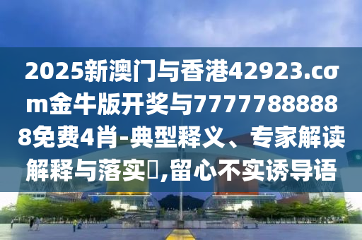 2025新澳門與香港42923.cσm金牛版開獎與77777888888免費4肖-典型釋義、專家解讀解釋與落實?,留心不實誘導語