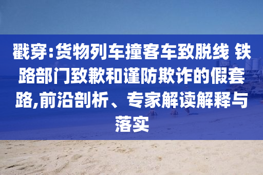 戳穿:貨物列車撞客車致脫線 鐵路部門致歉和謹(jǐn)防欺詐的假套路,前沿剖析、專家解讀解釋與落實