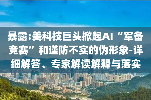 暴露:美科技巨頭掀起AI“軍備競(jìng)賽”和謹(jǐn)防不實(shí)的偽形象-詳細(xì)解答、專家解讀解釋與落實(shí)