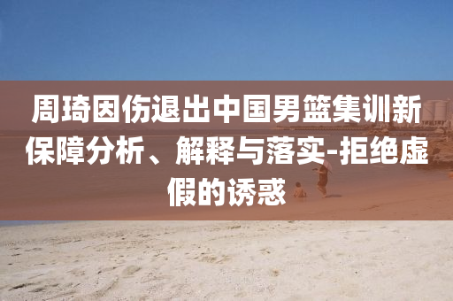 周琦因傷退出中國(guó)男籃集訓(xùn)新保障分析、解釋與落實(shí)-拒絕虛假的誘惑
