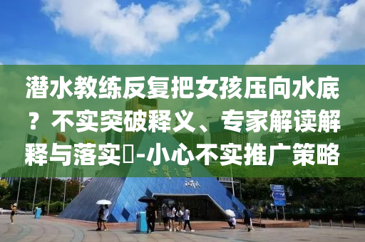 潛水教練反復(fù)把女孩壓向水底？不實(shí)突破釋義、專家解讀解釋與落實(shí)?-小心不實(shí)推廣策略
