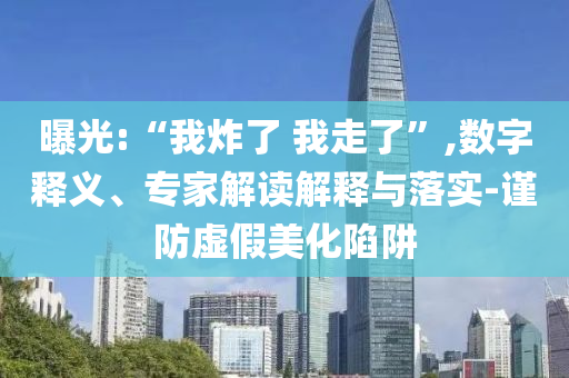 曝光:“我炸了 我走了”,數(shù)字釋義、專(zhuān)家解讀解釋與落實(shí)-謹(jǐn)防虛假美化陷阱