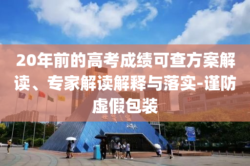 20年前的高考成績(jī)可查方案解讀、專(zhuān)家解讀解釋與落實(shí)-謹(jǐn)防虛假包裝