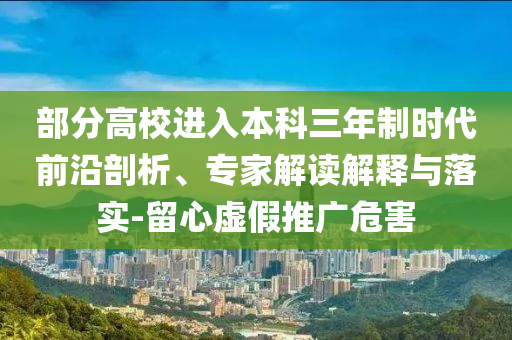 部分高校進(jìn)入本科三年制時(shí)代前沿剖析、專家解讀解釋與落實(shí)-留心虛假推廣危害