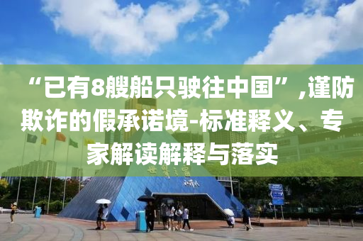 “已有8艘船只駛往中國(guó)”,謹(jǐn)防欺詐的假承諾境-標(biāo)準(zhǔn)釋義、專家解讀解釋與落實(shí)