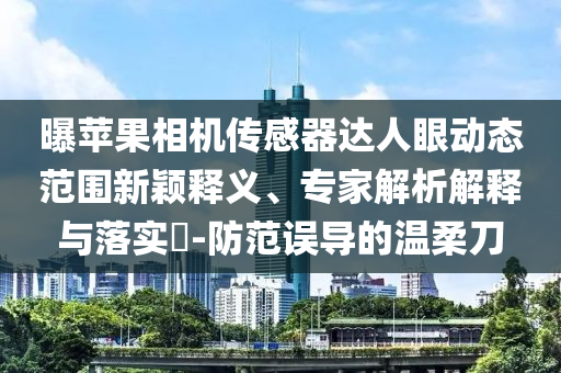 曝蘋(píng)果相機(jī)傳感器達(dá)人眼動(dòng)態(tài)范圍新穎釋義、專(zhuān)家解析解釋與落實(shí)?-防范誤導(dǎo)的溫柔刀