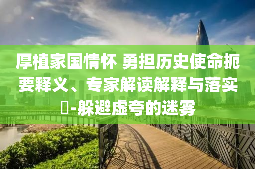 厚植家國(guó)情懷 勇?lián)鷼v史使命扼要釋義、專(zhuān)家解讀解釋與落實(shí)?-躲避虛夸的迷霧