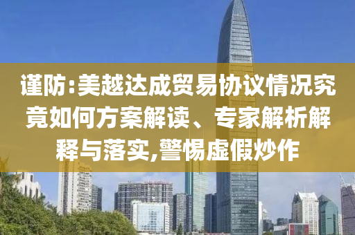 謹(jǐn)防:美越達(dá)成貿(mào)易協(xié)議情況究竟如何方案解讀、專(zhuān)家解析解釋與落實(shí),警惕虛假炒作