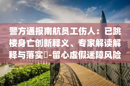 警方通報(bào)南航員工傷人：已跳樓身亡創(chuàng)新釋義、專(zhuān)家解讀解釋與落實(shí)?-留心虛假迷障風(fēng)險(xiǎn)