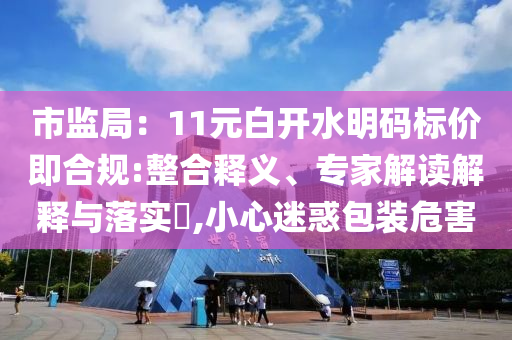 市監(jiān)局：11元白開(kāi)水明碼標(biāo)價(jià)即合規(guī):整合釋義、專(zhuān)家解讀解釋與落實(shí)?,小心迷惑包裝危害