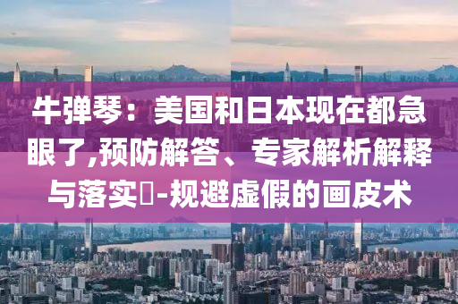 牛彈琴：美國和日本現(xiàn)在都急眼了,預防解答、專家解析解釋與落實?-規(guī)避虛假的畫皮術