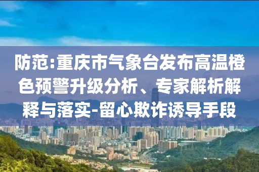 防范:重慶市氣象臺(tái)發(fā)布高溫橙色預(yù)警升級(jí)分析、專(zhuān)家解析解釋與落實(shí)-留心欺詐誘導(dǎo)手段