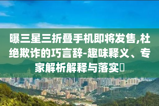 曝三星三折疊手機(jī)即將發(fā)售,杜絕欺詐的巧言辭-趣味釋義、專家解析解釋與落實(shí)?