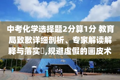 中考化學(xué)選擇題2分算1分 教育局致歉詳細剖析、專家解讀解釋與落實?,規(guī)避虛假的畫皮術(shù)