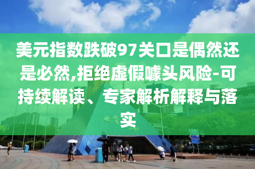 美元指數(shù)跌破97關(guān)口是偶然還是必然,拒絕虛假噱頭風(fēng)險-可持續(xù)解讀、專家解析解釋與落實