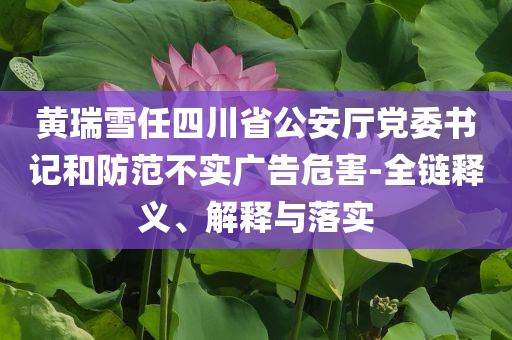 黃瑞雪任四川省公安廳黨委書記和防范不實廣告危害-全鏈釋義、解釋與落實