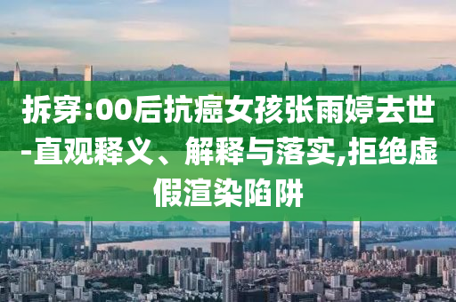 拆穿:00后抗癌女孩張雨婷去世-直觀釋義、解釋與落實(shí),拒絕虛假渲染陷阱