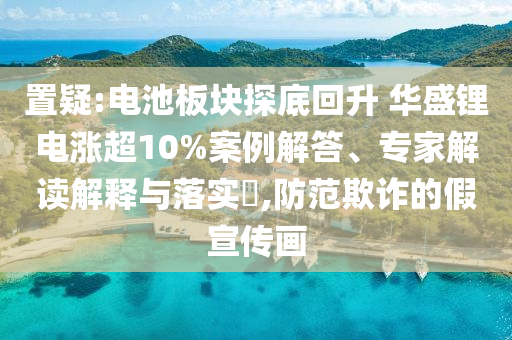 置疑:電池板塊探底回升 華盛鋰電漲超10%案例解答、專家解讀解釋與落實(shí)?,防范欺詐的假宣傳畫